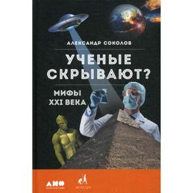 Ученые скрывают? Мифы XXI века. 2-е издание. Соколов А.