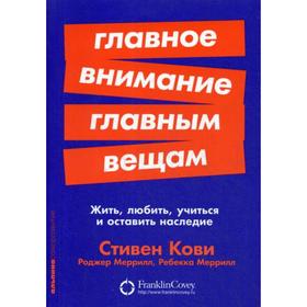 Главное внимание главным вещам. Жить, любить, учиться и оставить наследие. Кови С.