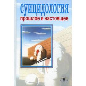 Суицидология: прошлое и настоящее. Проблема самоубийства в трудах философов, социологов, психотерапевтов и в художественных текстах. 2-е издание