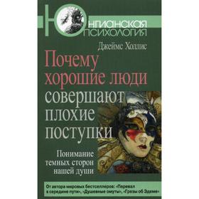 Почему хорошие люди совершают плохие поступки: Понимание темных сторон нашей души. Холлис Дж.