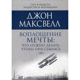 Воплощение мечты: что нужно делать, чтобы она сбылась. Максвелл Дж.