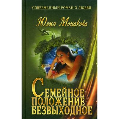 Семейное положение - безвыходное: роман (Современный роман о любви). Монакова Ю.