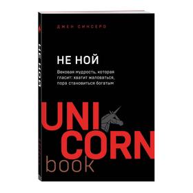 НЕ НОЙ. Вековая мудрость, которая гласит: хватит жаловаться пора становиться богатым. Синсеро Д.