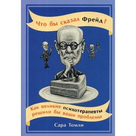 Что бы сказал Фрейд? Как великие психотерапевты решили бы ваши проблемы. Томли С.