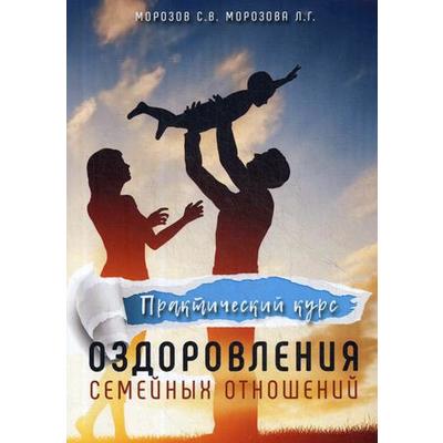 Практический курс оздоровления семейных отношений. Морозов С. В., Морозова Л. Г.