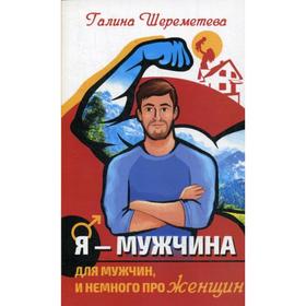 Я - Мужчина. Для мужчин, и немного про женщин. 3-е издание. Шереметева Г.