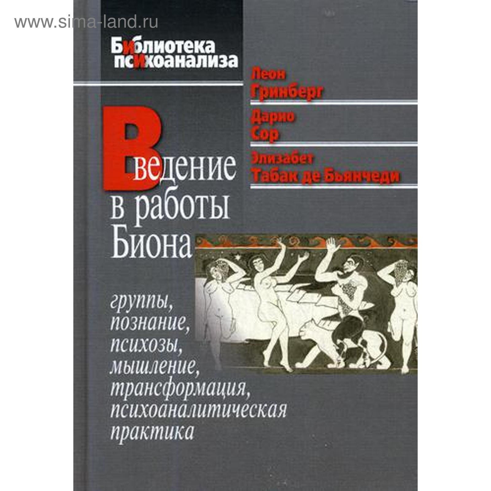 Введение в работы Биона: Группы, познание, психозы, мышление,  трансформация, психоаналитическая практика. Гринберг Л., Дарио С., и др.