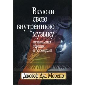 Включи свою внутреннюю музыку: Музыкальная терапия и психодрама. Морено Д. Д.