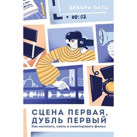 Сцена первая, дубль первый. Как написать, снять и смонтировать фильм. Дебора Патц