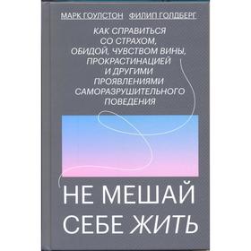 Не мешай себе жить. Как справиться со страхом, обидой, чувством вины, прокрастинацией и другими. Марк Гоулстон, Филип Голдберг