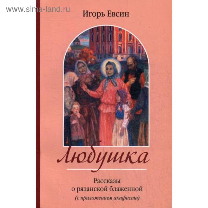 Любушка. Рассказы о рязанской блаженной (с приложением акафиста). Евсин И.В.