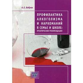 Профилактика алкоголизма и наркоманий в семье и школе: практические рекомендации. 2-е издание, дополненное. Бобров А. Е.