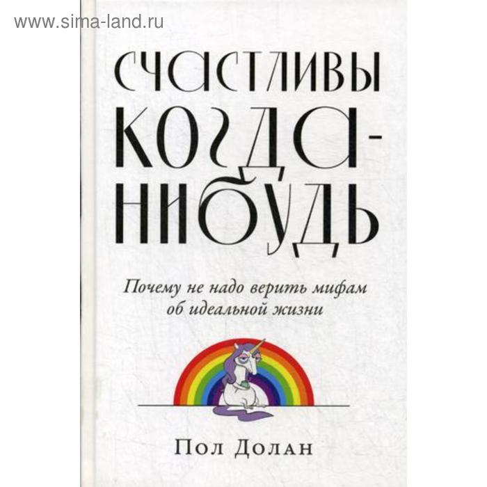 Счастливы когда-нибудь: Почему не надо верить мифам об идеальной жизни. Долан П. - Фото 1