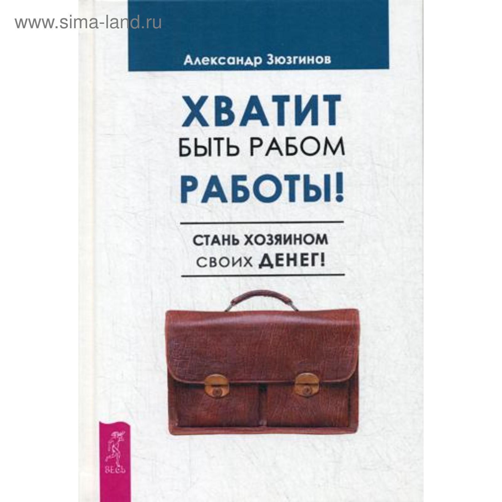 Хватит быть рабом работы. Стань хозяином своих денег. Зюзгинов А. (5339144)  - Купить по цене от 490.00 руб. | Интернет магазин SIMA-LAND.RU