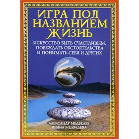 Игра под названием жизнь. Искусство быть счастливым, побеждать обстоятельства и понимать себя и других. Медведев А., Медведева И.