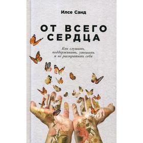 От всего сердца: Как слушать, поддерживать, утешать и не растратить себя. Санд И.