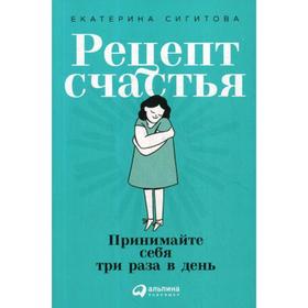 Рецепт счастья: Принимайте себя три раза в день. Сигитова Е.