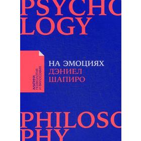 На эмоциях: Как улаживать самые болезненные конфликты в семье и на работе. Шапиро Д.