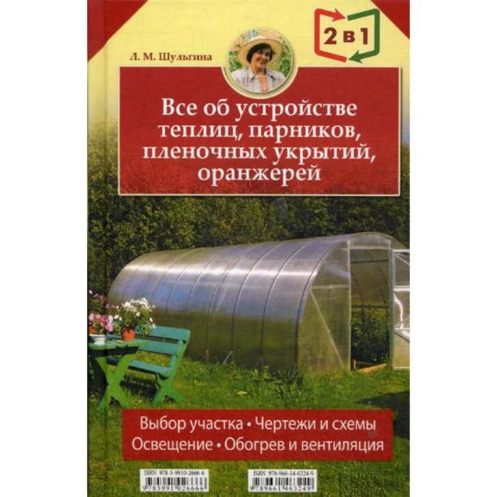 Все об устройстве теплиц, парников, пленочных укрытий, оранжерей. Все о выращивании ранних овощей, фруктов и цветов. (2 книги в 1). Шульгина Л. М.