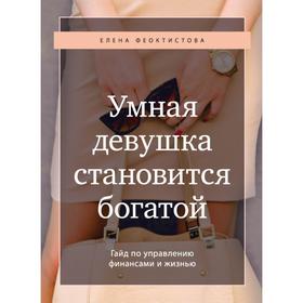 Умная девушка становится богатой. Гайд по управлению финансами и жизнью. Елена Феоктистова