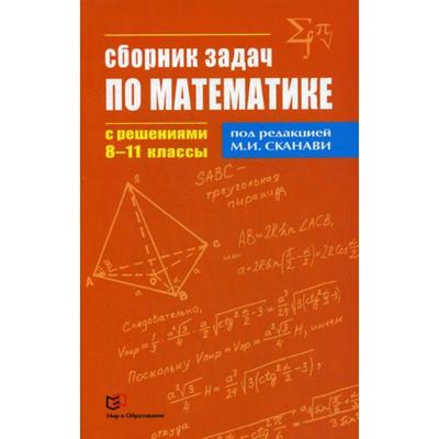 Сборник задач по математике с решениями. 8-11 кл. Под ред. Сканави М.И.