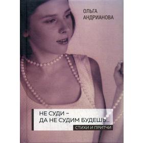 Не суди - да не судим будешь…: стихи и притчи. 2-е издание, дополненное. Андрианова О. А.