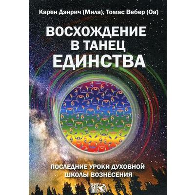 Восхождение в танец единства. Последние уроки Духовной Школы Вознесения. Дэнрич К. (Мила), Вебер Т. (Оа)