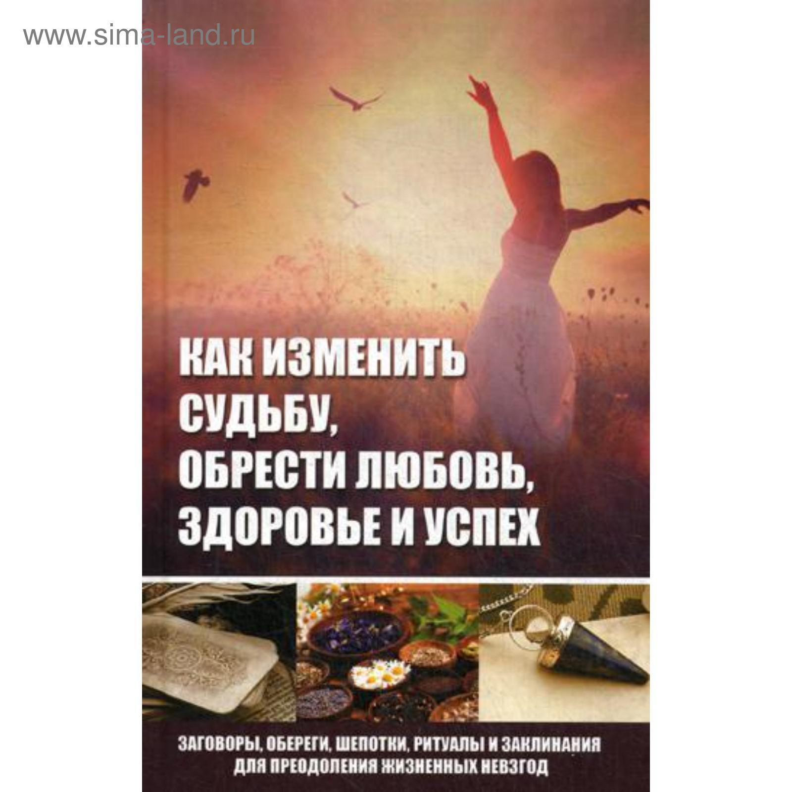 Как изменить судьбу, обрести любовь, здоровье и успех. Заговоры, обереги,  шепотки, ритуалы и заклинания для преодоления жизненных невзгод (5343461) -  Купить по цене от 190.00 руб. | Интернет магазин SIMA-LAND.RU