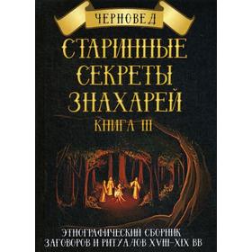 

Старинные секреты знахарей. Книга 3: Этнографический сборник заговоров и ритуалов XVIII-XIX вв. Черновед