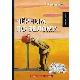 Черным по белому: юмористические рассказы. Аверченко А.