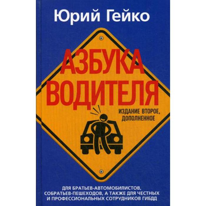 Азбука водителя. Для братьев-автомобилистов, собратьев-пешеходов, а также для честных и профессиональных сотрудников ГИБДД. 2-е издание, дополненное. Гейко Ю.