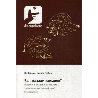 Вы сказали «химия»? В кухне, в спальне, за столом….здесь молекул полный дом!. Вершье Я., Гербер Н.