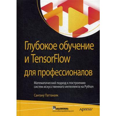 Глубокое обучение и TensorFlow для профессионалов. Математический подход к построению систем искусственного интеллекта на Python. Паттанаяк Сантану