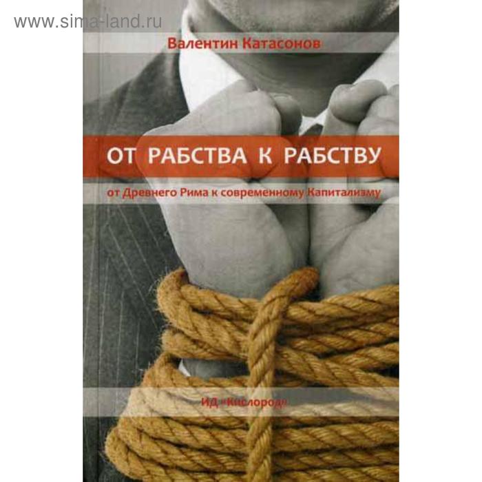 От рабства к рабству. От Древнего Рима к современному Капитализму. Катасонов В.Ю. - Фото 1