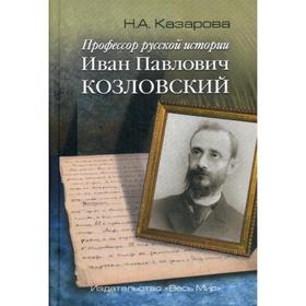 Профессор русской истории Иван Павлович Козловский. 2-е издание, дополненное. Казарова Н. А.