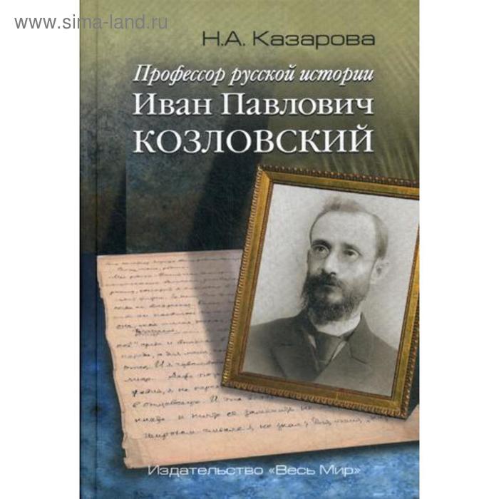 Профессор русской истории Иван Павлович Козловский. 2-е издание, дополненное. Казарова Н. А. - Фото 1