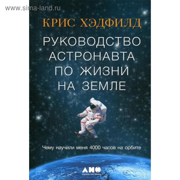 Руководство астронавта по жизни на Земле. Чему научили меня 4000 часов на орбите. 4-е издание. Хэдфилд К.