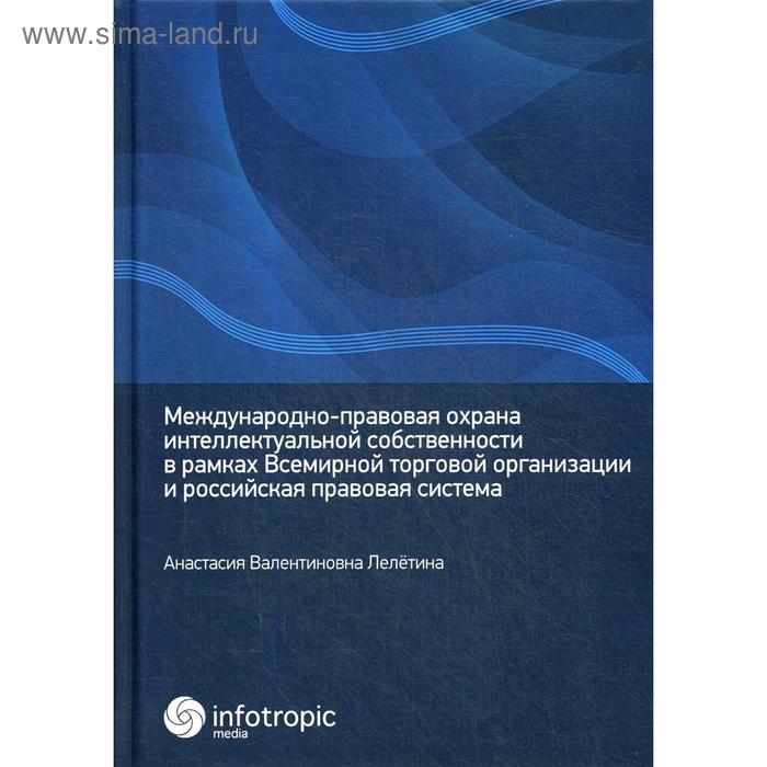 Международно-правовая охрана интеллектуальной собственности в рамках Всемирной торговой организации и российская правовая система. Лелетина А. В. - Фото 1