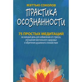

Практика осознанности. 75 простых медитаций на каждый день для избавления от стресса, улучшения ментального здоровья и обретения душевного спокойствия