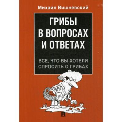 Грибы в вопросах и ответах. Всё, что вы хотели спросить о грибах. Вишневский М.В.