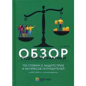 Обзор судебной практики Верховного Суда РФ по спорам о защите прав и интересов потребителей за 2017–2019 гг. с комментариями. Белов В.А.