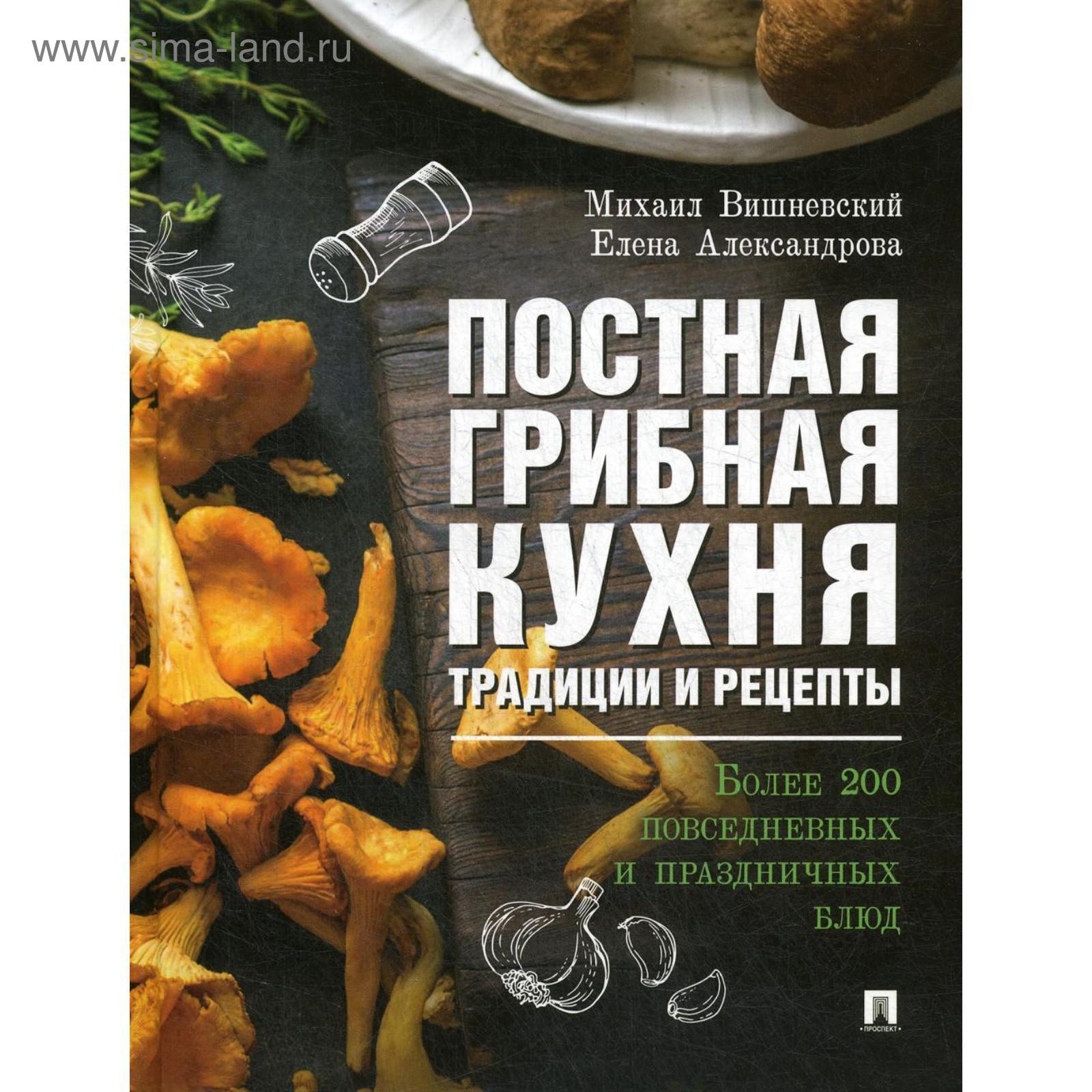 Постная грибная кухня: традиции и рецепты. Более 200 повседневных и  праздничных блюд. Вишневский М.В., Александрова Е.А. (5318982) - Купить по  цене от 609.00 руб. | Интернет магазин SIMA-LAND.RU