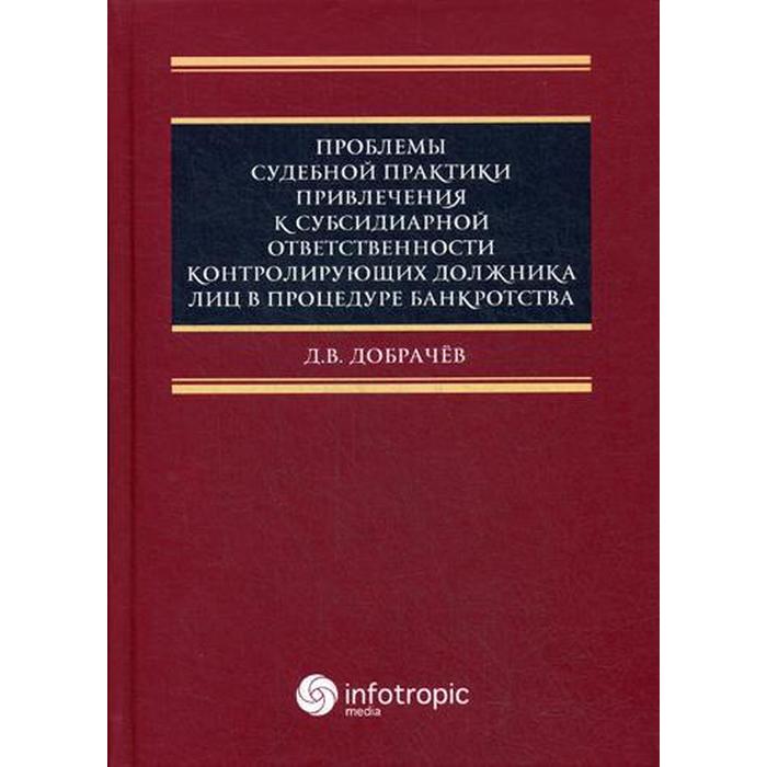 Проблемы судебной практики привлечения к субсидиарной ответственности контролирующих должника лиц в процедуре банкротства. Добрачев Д.В.