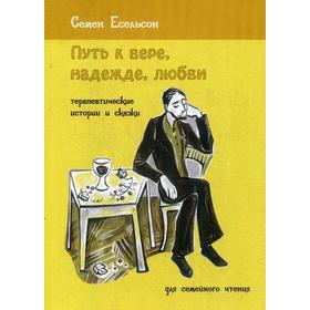 Путь к вере, надежде, любви: терапевтические истории и сказки для семейного чтения. 3-е издание, исправленное и дополненное. Есельсон С. Б.