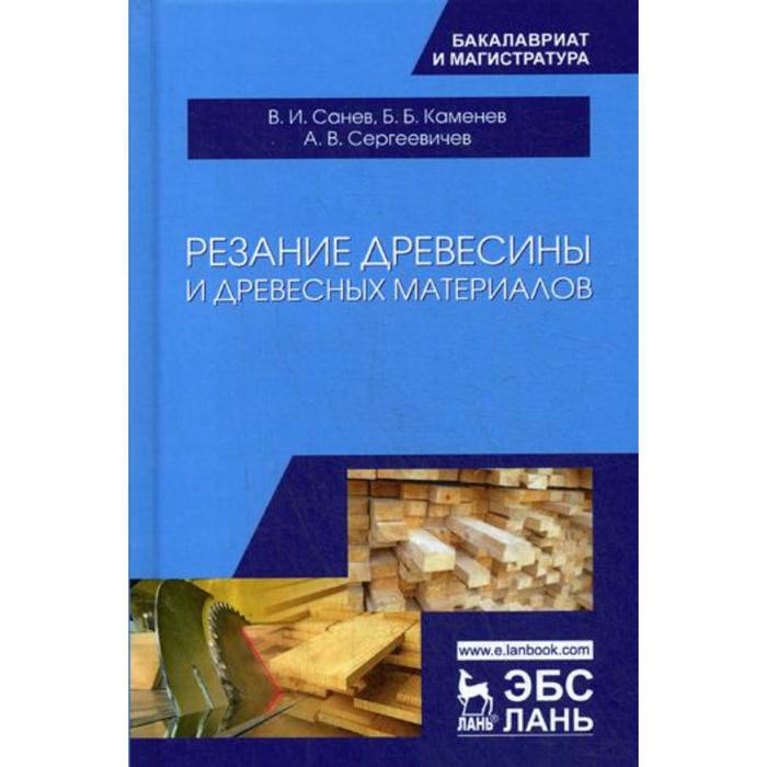 Резание древесины и древесных материалов: Учебник. Санев В.И., Каменев Б.Б., Сергеевичев А.В.