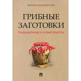 Грибные заготовки: традиционные и новые рецепты. Вишневский М.В.