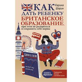 Как дать ребенку британское образование, при этом не разориться и сохранить себе нервы. Шарин К. Л.