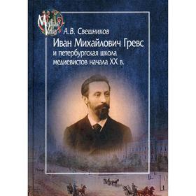 Иван Михайлович Гревс и петербургская школа медиевистов начала ХХ в. Судьба научного сообщества. Свешников А.В.