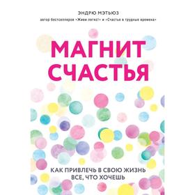 Магнит счастья. Как привлечь в свою жизнь все, что хочешь. Мэтьюз Э.