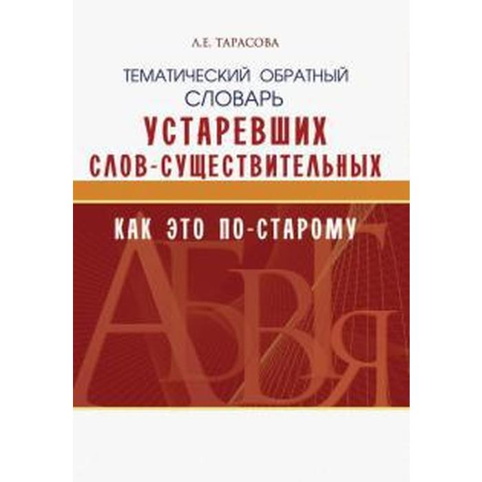 Тематический обратный словарь Устаревших слов-существительных. Как это по-старому. Тарасова Л.